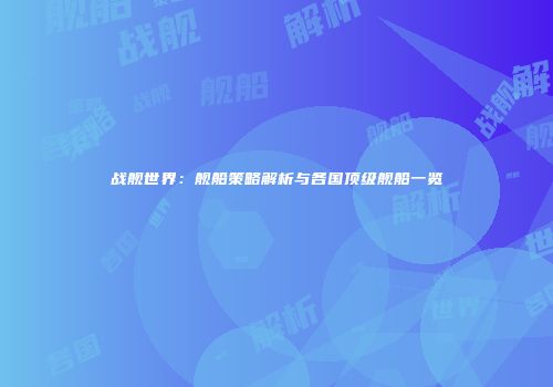 战舰世界：舰船策略解析与各国顶级舰船一览