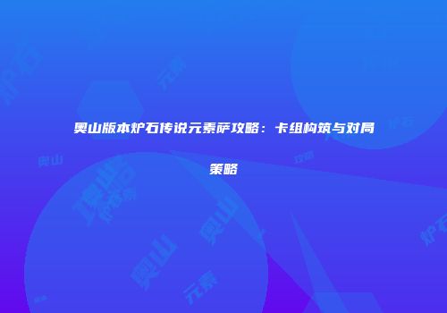 奥山版本炉石传说元素萨攻略：卡组构筑与对局策略