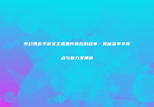 梦幻西游手游女主播照片背后的故事：揭秘嘉年华亮点与魅力女角色