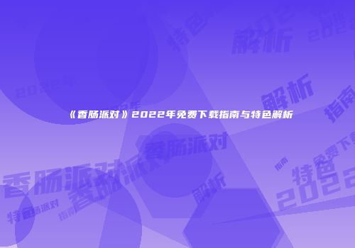 《香肠派对》2022年免费下载指南与特色解析