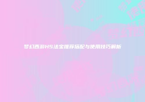 梦幻西游HS法宝推荐搭配与使用技巧解析