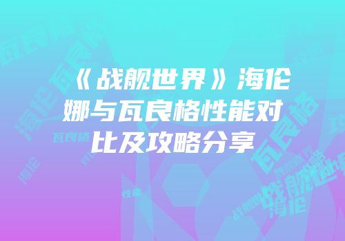 《战舰世界》海伦娜与瓦良格性能对比及攻略分享