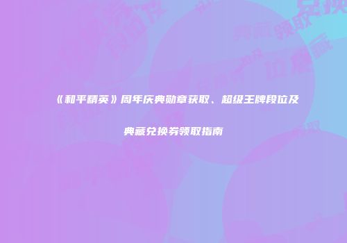 《和平精英》周年庆典勋章获取、超级王牌段位及典藏兑换券领取指南