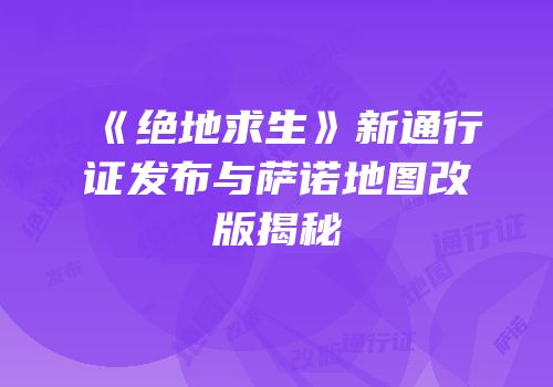 《绝地求生》新通行证发布与萨诺地图改版揭秘