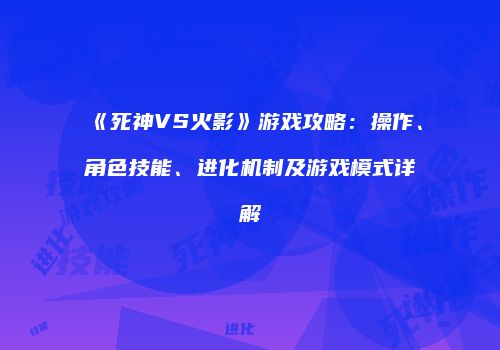 《死神VS火影》游戏攻略：操作、角色技能、进化机制及游戏模式详解