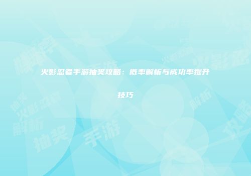 火影忍者手游抽奖攻略：概率解析与成功率提升技巧