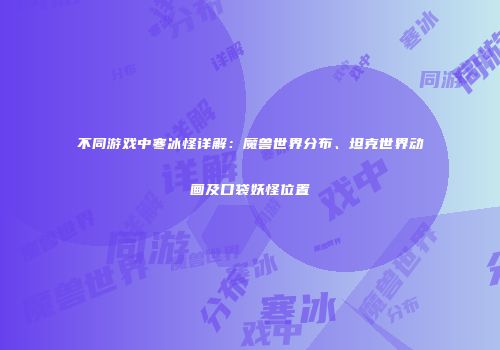 不同游戏中寒冰怪详解：魔兽世界分布、坦克世界动画及口袋妖怪位置