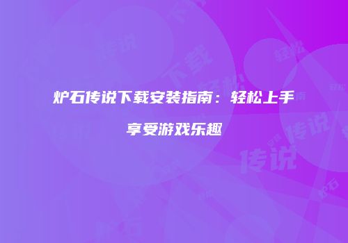 炉石传说下载安装指南：轻松上手享受游戏乐趣