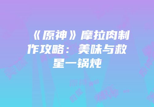 《原神》摩拉肉制作攻略：美味与救星一锅炖