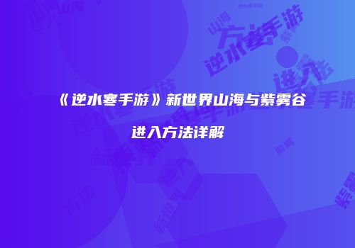 《逆水寒手游》新世界山海与紫雾谷进入方法详解