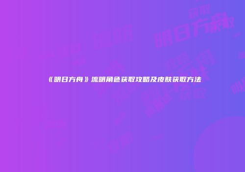 《明日方舟》流明角色获取攻略及皮肤获取方法