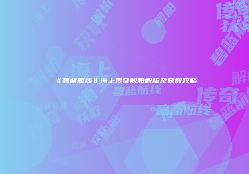 《碧蓝航线》海上传奇舰船解析及获取攻略