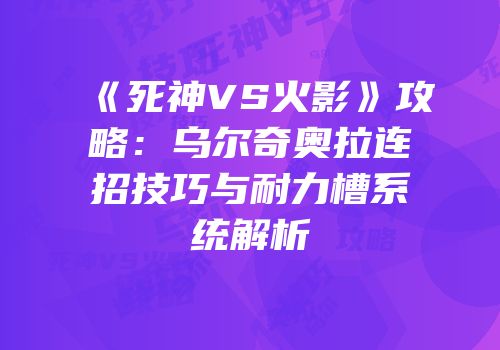 《死神VS火影》攻略：乌尔奇奥拉连招技巧与耐力槽系统解析