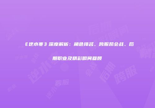 《逆水寒》深度解析：角色排名、跨服帮会战、后期职业及精彩瞬间回顾