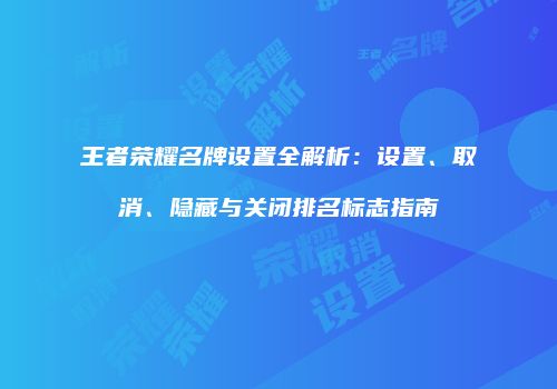 王者荣耀名牌设置全解析：设置、取消、隐藏与关闭排名标志指南