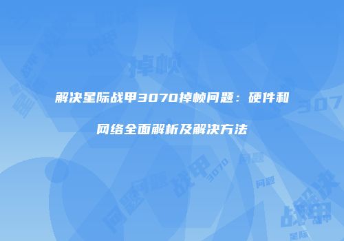 解决星际战甲3070掉帧问题：硬件和网络全面解析及解决方法