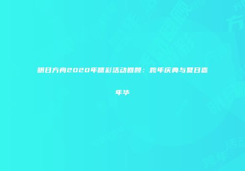明日方舟2020年精彩活动回顾：跨年庆典与夏日嘉年华