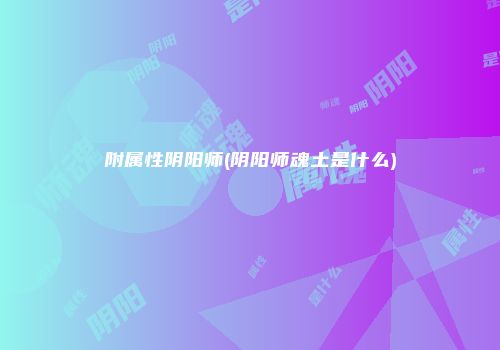 附属性阴阳师(阴阳师魂土是什么)