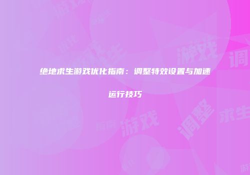 绝地求生游戏优化指南：调整特效设置与加速运行技巧