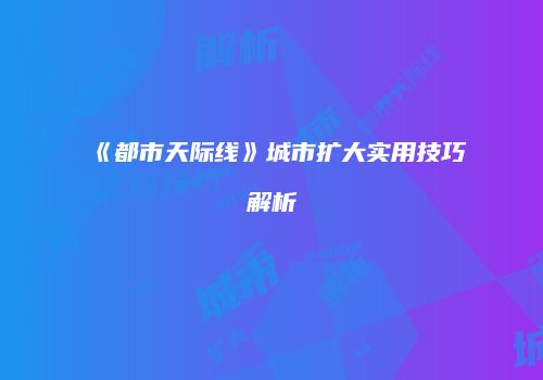 《都市天际线》城市扩大实用技巧解析