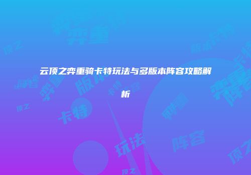云顶之弈重骑卡特玩法与多版本阵容攻略解析