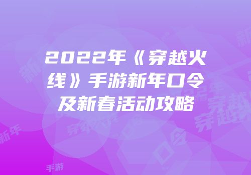 2022年《穿越火线》手游新年口令及新春活动攻略