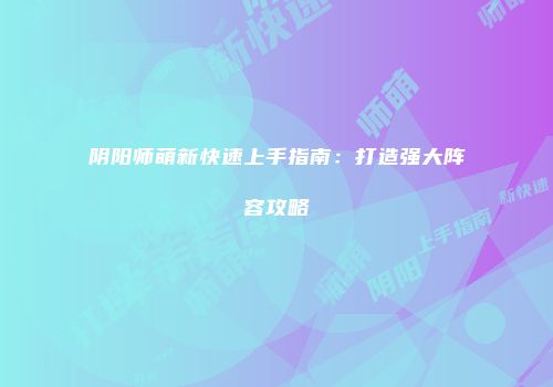 阴阳师萌新快速上手指南：打造强大阵容攻略