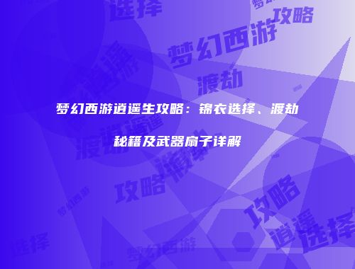 梦幻西游逍遥生攻略：锦衣选择、渡劫秘籍及武器扇子详解
