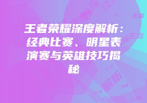 王者荣耀深度解析：经典比赛、明星表演赛与英雄技巧揭秘