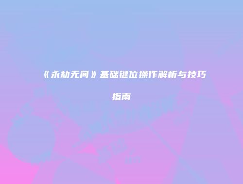 《永劫无间》基础键位操作解析与技巧指南