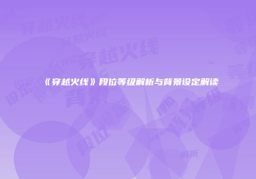 《穿越火线》段位等级解析与背景设定解读