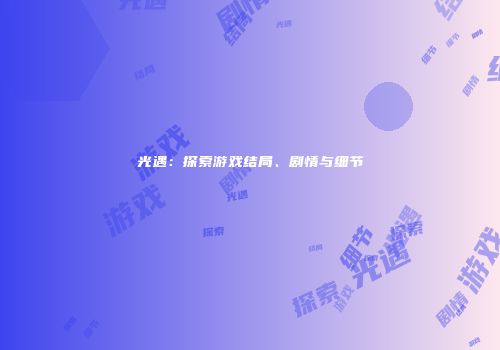光遇：探索游戏结局、剧情与细节