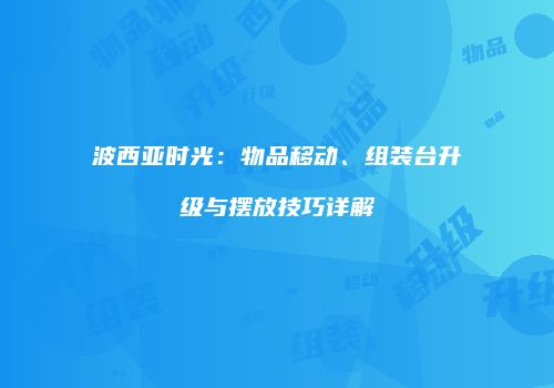 波西亚时光：物品移动、组装台升级与摆放技巧详解