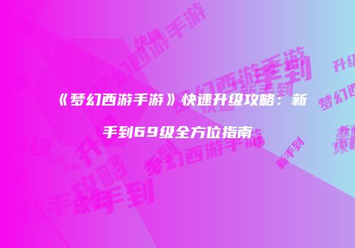 《梦幻西游手游》快速升级攻略：新手到69级全方位指南