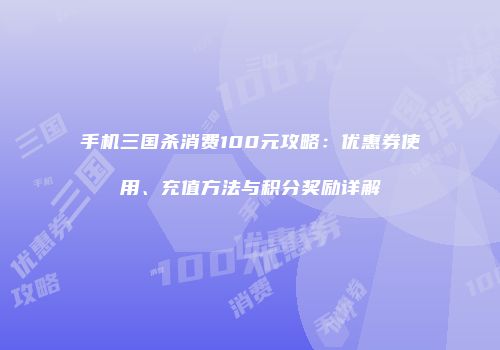 手机三国杀消费100元攻略：优惠券使用、充值方法与积分奖励详解