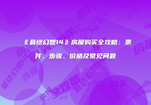 《最终幻想14》房屋购买全攻略：条件、步骤、价格及常见问题