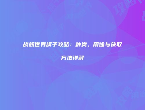 战舰世界旗子攻略：种类、用途与获取方法详解