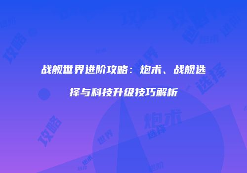 战舰世界进阶攻略：炮术、战舰选择与科技升级技巧解析