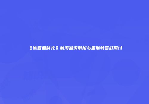 《波西亚时光》航海知识解析与盖斯特喜好探讨