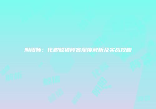 阴阳师：化鲸鲸猪阵容深度解析及实战攻略