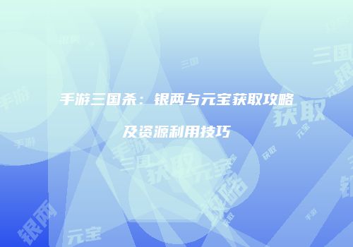 手游三国杀：银两与元宝获取攻略及资源利用技巧