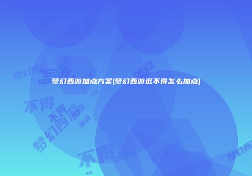 梦幻西游加点方案(梦幻西游迟不得怎么加点)
