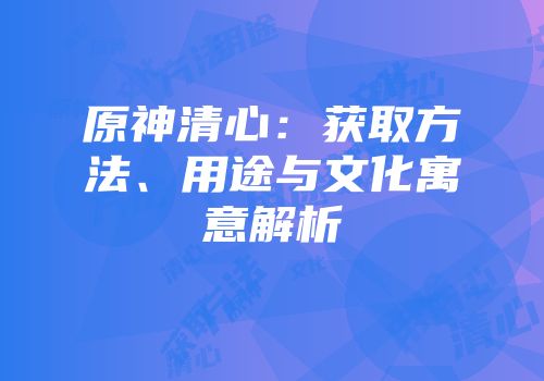 原神清心：获取方法、用途与文化寓意解析