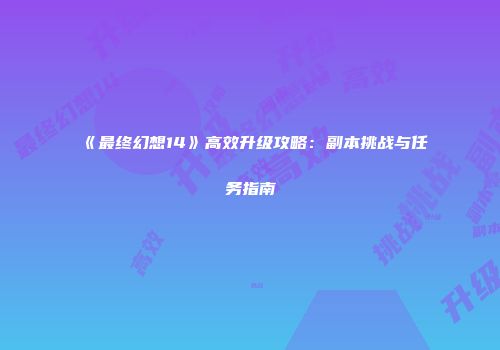 《最终幻想14》高效升级攻略：副本挑战与任务指南