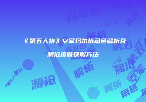 《第五人格》空军玛尔塔角色解析及澜沧皮肤获取方法