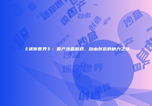 《迷你世界》：国产沙盒游戏，自由创造的魅力之旅