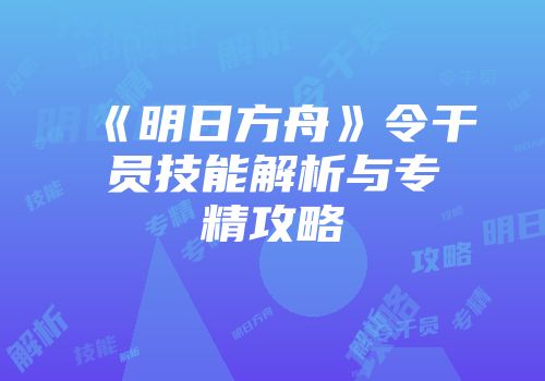 《明日方舟》令干员技能解析与专精攻略