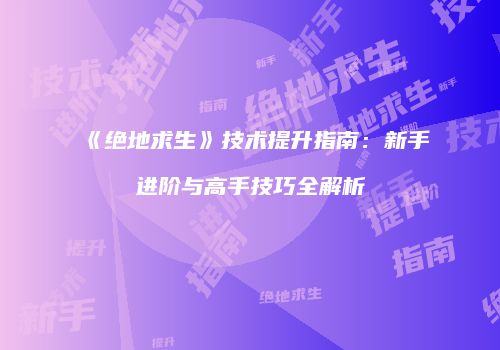 《绝地求生》技术提升指南：新手进阶与高手技巧全解析