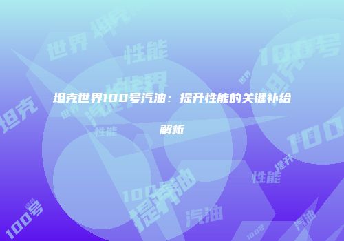 坦克世界100号汽油：提升性能的关键补给解析