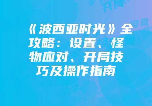 《波西亚时光》全攻略：设置、怪物应对、开局技巧及操作指南